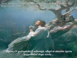 „ Ojcze, jeśli chcesz, zabierz ode mnie ten kielich! Jednak nie moja wola, lecz Twoja niech się stanie" Życzę Ci gotowości i odwagi, abyś w swoim życiu wypełniał Jego wolę…   