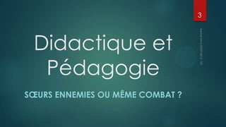 3

Didactique et
Pédagogie
SŒURS ENNEMIES OU MÊME COMBAT ?

 
