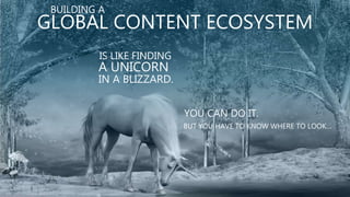 BUILDING A
GLOBAL CONTENT ECOSYSTEM
BUT YOU HAVE TO KNOW WHERE TO LOOK…
YOU CAN DO IT.
IS LIKE FINDING
A UNICORN
IN A BLIZZARD.
 
