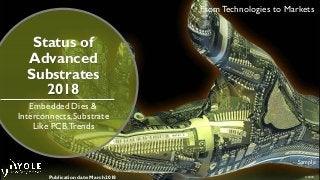 © 2018
From Technologies to Markets
Sample
Status of
Advanced
Substrates
2018
Embedded Dies &
Interconnects,Substrate
Like PCB Trends
Publication date:March 2018
 