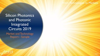 From Technologies to Markets
© 2019
Silicon Photonics
and Photonic
Integrated
Circuits 2019
Market and Technology
Report - Sample
 