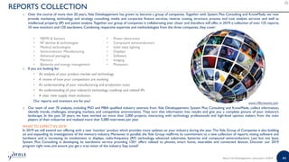 44
o Over the course of more than 20 years, Yole Développement has grown to become a group of companies. Together with System Plus Consulting and KnowMade, we now
provide marketing, technology and strategy consulting, media and corporate finance services, reverse costing, structure, process and cost analysis services and well as
intellectual property (IP) and patent analysis. Together, our group of companies is collaborating ever closer and therefore will offer, in 2019, a collection of over 125 reports,
10 new monitors and 120 teardowns. Combining respective expertise and methodologies from the three companies, they cover:
o If you are looking for:
• An analysis of your product market and technology
• A review of how your competitors are evolving
• An understanding of your manufacturing and production costs
• An understanding of your industry’s technology roadmap and related IPs
• A clear view supply chain evolution
Our reports and monitors are for you!
o Our team of over 70 analysts, including PhD and MBA qualified industry veterans from Yole Développement, System Plus Consulting and KnowMade, collect information,
identify trends, challenges, emerging markets, and competitive environments. They turn that information into results and give you a complete picture of your industry’s
landscape. In the past 20 years, we have worked on more than 2,000 projects, interacting with technology professionals and high-level opinion makers from the main
players of their industries and realized more than 5,000 interviews per year.
WHAT TO EXPECT IN 2019?
In 2019 we will extend our offering with a new ‘monitor’ product which provides more updates on your industry during the year. The Yole Group of Companies is also building
on and expanding its investigations of the memory industry. Moreover, in parallel, the Yole Group reaffirms its commitment to a new collection of reports mixing software and
hardware and is increasing its involvement in displays, radio-frequency (RF) technology, advanced substrates, batteries and compound semiconductors. Last but not least,
System Plus Consulting is developing its teardowns service providing 120+ offers related to phones, smart home, wearables and connected devices. Discover our 2019
program right now, and ensure you get a true vision of the industry. Stay tuned!
REPORTS COLLECTION
www.i-Micronews.com
• MEMS & Sensors
• RF devices & technologies
• Medical technologies
• Semiconductor Manufacturing
• Advanced packaging
• Memory
• Batteries and energy management
• Power electronics
• Compound semiconductors
• Solid state lighting
• Displays
• Software
• Imaging
• Photonics
About Yole Développement | www.yole.fr | ©2019
 