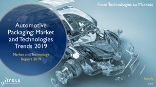 From Technologies to Markets
© 2019
From Technologies to Markets
© 2019
Automotive
Packaging: Market
and Technologies
Trends 2019
Market and Technology
Report 2019
Sample
 