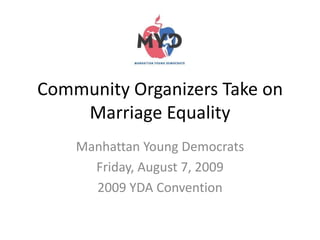 Community Organizers Take on Marriage Equality Manhattan Young Democrats Friday, August 7, 2009 2009 YDA Convention 