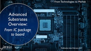 © 2017
Publication date: February 2017
From Technologies to Market
Advanced
Substrates
Overview:
From IC package
to board
 