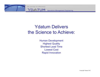 Ydatum Delivers
the Science to Achieve:
     Human Development
        Highest Quality
      Shortest Lead Time
         Lowest Cost
       Rapid Innovation




                           Copyright Ydatum 2012
 