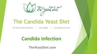 The Candida Yeast Diet 
Get Rid of Yeast Infections І Lose Weight І Live Healthy for Life 
Candida Infection 
TheYeastDiet.com 
 