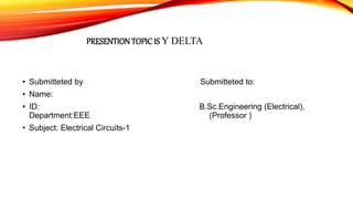 PRESENTION TOPICIS Y DELTA
• Submitteted by Submitteted to:
• Name:
• ID: B.Sc.Engineering (Electrical),
Department:EEE (Professor )
• Subject: Electrical Circuits-1
 
