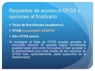 Requisitos de acceso a CFGS y
opciones al finalizarlo
 Titulo de Bachillerato (académico)
 CFGM (¡¡novedad!! 4/2/2016)
...