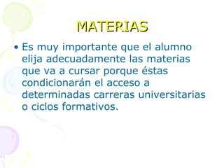 MATERIAS Es muy importante que el alumno elija adecuadamente las materias que va a cursar porque éstas condicionarán el acceso a determinadas carreras universitarias o ciclos formativos. 