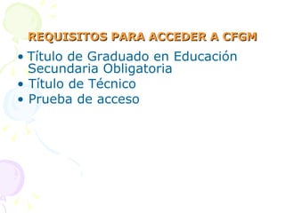 REQUISITOS PARA ACCEDER A CFGM •   Título de Graduado en Educación Secundaria Obligatoria • Título de Técnico • Prueba de acceso 