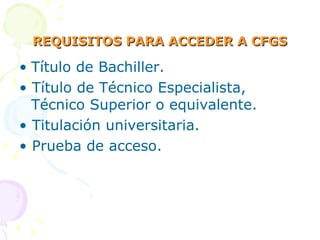 REQUISITOS PARA ACCEDER A CFGS Título de Bachiller. • Título de Técnico Especialista, Técnico Superior o equivalente. • Titulación universitaria. • Prueba de acceso. 