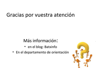 Gracias por vuestra atención
Más información:
• en el blog: Batxinfo
• En el departamento de orientación
 