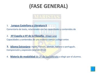 (FASE GENERAL)


1.   Lengua Castellana y Literatura II.
Comentario de texto, relacionado con las capacidades y contenidos de

2. Hª España o Hª de la Filosofía. (Elegir una)
Capacidades y contenidos de una materia común a elegir entre

3. Idioma Extranjero: inglés, francés, alemán, italiano o portugués.
Comprensión y expresión (oral en 2012)

4. Materia de modalidad de 2º de bachillerato a elegir por el alumno.
 