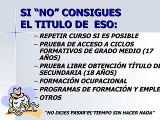 SI “NO” CONSIGUES  EL TITULO DE  ESO: <ul><ul><li>REPETIR CURSO SI ES POSIBLE </li></ul></ul><ul><ul><li>PRUEBA DE ACCESO ...