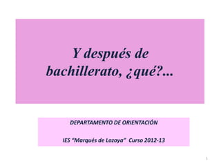 Y después de
bachillerato, ¿qué?...

DEPARTAMENTO DE ORIENTACIÓN
IES “Marqués de Lozoya” Curso 2012-13
1

 