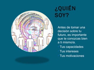 ¿QUIÉN
SOY?
Antes de tomar una
decisión sobre tu
futuro, es importante
que te conozcas bien
a ti mismo/a.
Tus capacidades
Tus intereses
Tus motivaciones
 