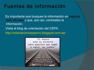 Fuentes de información
Es importante que busques la información en páginas
web oficiales y que, aún así, contrastes la
información.
Visita el blog de orientación del CEPA
http://orientacioncepasmv.blogspot.com.es/
 