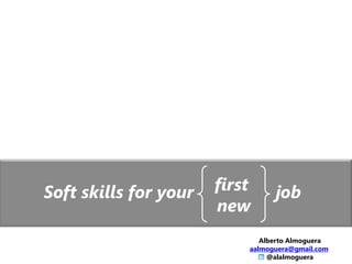 Soft skills for your

first
new

job

Alberto Almoguera
aalmoguera@gmail.com
@alalmoguera

 