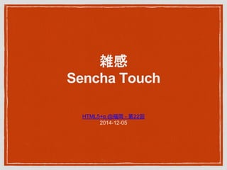 雑感
Sencha Touch
HTML5+α @福岡 - 第22回
2014-12-05
 