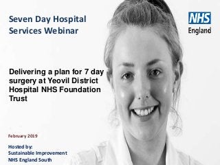 www.england.nhs.uk
Seven Day Hospital
Services Webinar
February 2019
Delivering a plan for 7 day
surgery at Yeovil District
Hospital NHS Foundation
Trust
Hosted by:
Sustainable Improvement
NHS England South
 