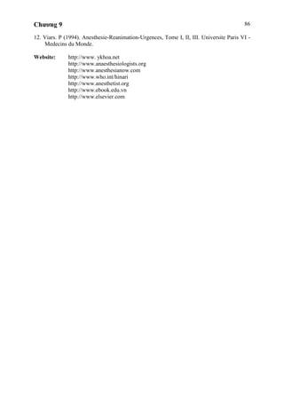 Chương 9 86
12. Viars. P (1994). Anesthesie-Reanimation-Urgences, Tome I, II, III. Universite Paris VI -
Medecins du Monde.
Website: http://www. ykhoa.net
http://www.anaesthesiologists.org
http://www.anesthesianow.com
http://www.who.int/hinari
http://www.anesthetist.org
http://www.ebook.edu.vn
http://www.elsevier.com
 
