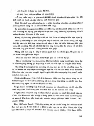 - Lao dộng trí óc hoặc khi chú ý dặc biệt.
- Mỏ mắt (ngay cả trong phòng tối hoàn toàn).
- Ò vùng chấm nhịp a bị giảm mạnh khi kích thích ánh sáng thị giác, giảm vừa khi
kích thích âm thanh và giảm nhẹ khi kích thích xúc giác.
Kích thích ánh sáng nhịp thuồng gây ra phản úng đồng hóa nhịp ánh sáng (nhịp a
sẽ mang tàn số trùng vói tần số kích thích ánh sáng).
Sụ giám nhịp a (depression) khác nhau khỉ dùng các kích thích khác nhau về bản
chất và cuông độ. Sụ suy giảm này chì là tạm thòi trong phàn ứng định hướng đói vói
những tác dộng đột ngột từ bên ngoài.
Không có phản ứng giảm nhịp a đối vói kích thích ánh sáng là biếu hiện bệnh lý.
Thòi kỳ tiềm tàng cùa qua trình giảm nhịp a đối vối kích thích khoảng 210 mgy.
Thòi kỳ này ngắn khi tăng cuông độ ánh sáng và kéo dài (đến 900 mgy) khỉ giảm
cuông độ ánh sáng. Khi mò mắt thòi kỳ tiềm tàng thường kéo dài hon so vói khi kích
thích ánh sáng (khi mỏ mắt thường lâu đến một giây).
Những tính chất nhịp a : nhịp a có liên quan chặt chẽ vói thị giác.Ở nguôi mù tù
khi đẻ ra không ghi dược nhịp a.
- Quan sát thấy mối liên quan tỷ lệ thuận giữa chi số a và thị lục.
- Khi có tổn thương võng mạc, đường dẫn truyền hoặc trung khu thị giác trong dại
đa số truồng họp không ghi được nhịp a (nếu có xuất hiện thì cũng rất thua thót).
Nhịp sóng a không phải lúc nào cũng có cùng một giá trị tần số giống nhau. Nó
có thế nhanh lên hoặc chậm đi trong giói hạn tằn số a và khác nhau ỏ các đạo trình
khác nhau trên cùng một bàn ghi. Nguôi ta giải thích hiện tuông này bằng thuyết nhiều
noi phát sinh nhịp a.
Có tác giả (Darrovv, 1946, 1947; P.V.Simonov, 1956) cho ràng sóng a đóng vai trò
to lòn trong co chế điều chình cân bằng nội môi, trong hoạt động cùa các bộ máy thục
hiện chức năng ngăn càn các tín hiệu đi vào não.
Có giả thuyết cho rằng nhịp a là hình ảnh được ghi bằng điện cùa các bộ máy điều
chinh đuọc hình thành trong qua trình tiến hóa lâu dài của các chất sống.
Ý nghĩa chức năng của nhịp a: nhịp a là kết qua của các chuỗi kích thích của các
tế bào thần kinh ỏ vỏ não, vì vậy sụ hung phấn của các noron đuôi ảnh huống của
các xung đi đến chúng phụ thuộc vào pha của sóng a (Bishop, 1933; Gastaut, 1951 •
Lindsley 1952).
Theo ý kiến của Bunch (1956) nhịp a đóng vai trò co chế đòng hồ - nó diều chinh
theo thòi gian sụ đi vào hoặc di ra khỏi vỏ não cho các tín hiệu. Nhũng vặn động
ngẫu nhiên bất kỳ dược bắt dầu chi ỏ một pha cùa sóng a (Killer, 1950; Bates 1950).
141
 