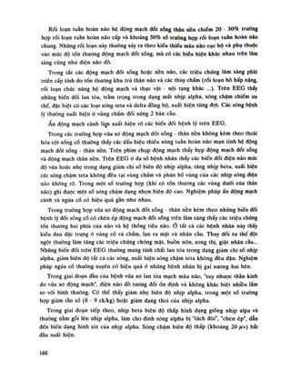 Rối loạn tuần hoàn não hệ động mạch đốt sống thân nền chiếm 20 - 30% trường
họp rối loạn tuần hoàn não cấp và khoảng 50% số truồng họp rối loạn tuần hoàn náo
chung. Nhũng rối loạn này thuồng xảy ra theo kiêu thiếu máu não cục bộ và phụ thuộc
vào mức độ tổn thương động mạch đốt sóng, mà có các biếu hiện khác nhau trên lâm
sàng cũng nhu điện não đồ.
Trong tắc các động mạch đốt sóng hoặc nền não, các triệu chúng lâm sàng phát
triển cấp tính do tổn thương khu trú thân não và các thúy chẩm (rối loạn hô hấp nặng,
rối loạn chức năng hệ động mạch và thục vật - nội tạng khác ...). Trên EEG thấy
những biến đồi lan tỏa, tràm trọng trong dạng mất nhịp alpha, sóng chậm chiếm uu
thế, đặc biệt có các loạt sóng teta và deha đồng bộ, xuất hiện tùng đạt. Các sóng bệnh
lý thường xuất hiện ỏ vùng chẩm đối xúng 2 bán càu.
Ấn động mạch cảnh làm xuất hiện rõ các biến dối bệnh lý trên EEG.
Trong các trưòng họp vữa xo động mạch đốt sóng - thân nền không kèm theo thoái
hóa cột sống cổ thuồng thấy các dấu hiệu thiếu năng tuần hoàn não mạn tính hệ dộng
mạch đốt sống - thân nền. Trên phim chụp động mạch thấy hẹp động mạch đốt sóng
và động mạch thân nền. Trên EEG à đa số bệnh nhân thấy các biến đổi điện não mức
độ vừa hoặc nhẹ trong dạng giảm chi số biên độ nhịp alpha, tăng nhịp beta, xuất hiện
các sóng chậm teta không đều tại vùng chẩm và phân bố vùng của các nhịp sóng diên
não không rõ. Trong một số trường họp (khi có tổn thương các vùng đuôi của thân
não) ghi được một số sóng chậm dạng nhọn biên độ cao. Nghiệm pháp ấn dộng mạch
cảnh và ngứa cổ có hiệu quả gần nhu nhau.
Trong truòng họp vữa xo động mạch đốt sống - thân nền kèm theo những biến dổi
bệnh lý đốt sống cố có chèn ép động mạch đốt sống trên lâm sàng thấy các triệu chúng
tổn thương hai phía của não và hệ thống tiếu não.Ỏ tất cả các bệnh nhân này thấy
kiểu đau đặc trưng ỏ vùng cổ và chẩm, lan ra mặt và nhãn cầu. Thay dổi tu thế đột
ngột thường làm tăng các triệu chúng chóng mặt, buồn nôn, song thị, giật nhãn càu...
Những biến đổi trên EEG thuồng mang tính chất lan tòa trong dạng giảm chi số nhịp
alpha, giảm biên độ tất cả các sóng, xuất biện sóng chậm teta không đều dãn. Nghiệm
pháp ngửa cổ thường xuyên có hiệu quả ỏ nhũng bệnh nhân bị gai xương hai bên.
Trong giai đoạn dầu của bệnh vữa xo lan tỏa mạch máu não, "suy nhược thằn kinh
do vữa xo động mạch", điện não đồ tuông đốiổn định và không khác biệt nhiêu lắm
so vói bình thường. Có thề thấy giảm nhẹ biên độ nhịp alpha, trong một số truòng
họp giảm tần số (8 - 9 ck/kg) hoặc giảm dạng thoi của nhịp alpha.
Trong giai đoạn tiếp theo, nhịp beta biên độ thấp hình dạng giống nhịp alpa và
thường nằm gối lên nhịp alpha, làm cho đinh sóng alpha bị "tách đôi", "chèn ép", dẫn
đến biến dạng hình sin của nhịp alpha. Sóng chậm biên độ thấp (khoảng 20 fi) bất
đầu xuất hiện.
166
 