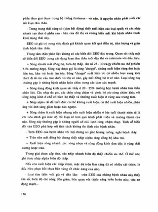 phấn theo giai đoạn trong hệ thống thalamus - vỏ nạo, là nguyên nhân phát sinh các
rối loạn tâm thần.
- Trong trạng thái sũng sò (câm bất động) thấy xuất hiện các loại spaik và các nhịp
nhanh tạo thoi à phần sau - bên của đồ thị và chúng biến mất khi bệnh nhân thoát
khỏi trạng thái này.
EEG có giá trị trong việc đánh giá khách quan kết quả điêu trị, tiên lượng và giám
định bệnh tâm thần.
Trong tâm thán phân liệt không có các biến đồi EEG đặc trung. Quan sát thấy một
số biến đổi EEG trong các dạng loạn tâm thán tuổi dậy thì và catatonia với dấu hiệu:
+ Sóng nhanh mất đồng bộ, biên độ thấp, tàn sò 25 - 30 ck/gy chiếm ưu thế (chiếm
61% trương họp). Sóng này được gọi là sóng "choppi", chúng xuất hiện tùng đạt hoặc
liên tục, khu trú hoặc lan tỏa. Sóng "choppi" xuất hiện do có nhiều loạt xung kích
thích đi tù các cấu trúc đuối vỏ lên vỏ não, gây mất dồng bộ ỏ vỏ náo. Loại sóng này
thường gặp ỏ nhũng bệnh nhân luôn chìm trong các cảm xúc mạnh.
+ Sóng dạng động kinh quan sát thấy ỏ 20 - 25% truồng họp bệnh nhân tâm thần
phân liệt. Các nhịp đa pic, các chóp sóng chậm và phúc bộ pỉc-sóng chậm khác vói
sóng động kinh ỏ chỗ có biên độ thấp và thuồng xuất hiện ỏ vùng sau trung tâm.
+ Nhịp ạlpha rất dễ biến đổi: có thế không xuất hiện, có thể xuất hiện nhiêu, phản
ứng vói ánh sáng giảm hoặc đảo ngược.
+ Sóng chậm ít xuất hiện nhung nếu xuất hiện nhiều ỏ lứa tuổi thanh niên sẽ là
chi tiêu đánh giá mức độ rối loạn rõ hon quá trình phát triển và truỏng thành của
não. Sóng này thường gặp ỏ nhũng nguôi uể oải, lạnh lùng, chậm chạp. Tính dê biến
dối của EEG phù họp vói tính cách khôngổn định của bệnh nhân.
- Trên EEG của bệnh nhân vói hội chứng ảo giác hoang tường, nghi bệnh thấy:
+ Trên nền mất đồng bộ chung thấy nhịp alpha tăng đồng bộ khu trú.
+ Xuất hiện sóng nhanh, pic, sóng nhọn và sóng động kinh đon độc ò vùng thái
dương hoặc trán.
Trong giai đoạn cấp tính, các nhịp nhanh biên độ thấp chiếm ưu thế. Ò thế nhẹ
ghi được nhịp alpha biên độ thấp.
Nếu còn xuất hiện các nhịp chậm, mặc dù trên lâm sàng đã có nhiều cải thiện, là
dấu biêu phục hồi chưa bền vững về chức năng của não.
• Loại tâm thán 'nổi già và tiền lão: trên EEG cùa những bệnh nhân này thấy
tàn số, biên độ các sóng đều giảm, liên quan vói thiểu năng tuần hoàn náo, vữa xo
dộng mạch...
170
 