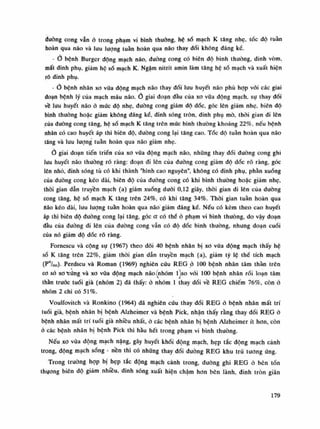 duòng cong vẫn ỏ trong phạm vi bình thuồng, hệ số mạch K tăng nhẹ, tốc độ tuần
hoàn qua não và lưu lượng tuần hoàn qua não thay đồi không đáng ké.
- o bệnh Burger dộng mạch não, đường cong có biên dô bình thường, đinh vòm,
mất đinh phụ, giám hệ số mạch K. Ngậm nitrit amin làm tăng hệ số mạch và xuất hiện
rõ dinh phụ.
-Ỏ bệnh nhân xo vữa động mạch não thay đổi lưu huyết não phù hợp vối các giai
đoạn bệnh lý của mạch máu não. Ổ giai đoạn dầu của xo vữa động mạch, sụ thay đối
về lưu huyết não ỏ mức độ nhẹ, đường cong giảm độ dóc, góc lên giảm nhẹ, biên độ
bình thuồng hoặc giảm không đáng kề, đinh sóng tròn, đinh phụ mò, thòi gian đi lên
của đường cong tăng, hệ số mạch K tăng trên mức bình thuòng khoảng 22%, nếu bệnh
nhân có cao huyết áp thì biên độ, dường cong lại tâng cao. Tốc độ tuân hoàn qua não
tăng và lui! lượng tuần hoàn qua não giảm nhẹ.
Ỏ giai đoạn tiến triển của xo vữa động mạch não, những thay đối (luông cong ghi
lưu huyết não thường rõ ràng: đoạn di lên của đuòng cong giảm độ dốc rõ ràng, góc
lên nhó, đinh sóng tù có khi thành "hình cao nguyên", không có dinh phụ, phàn xuống
của dường cong kéo dài, biên độ của đường cong có khi bình thường hoặc giảm nhẹ,
thòi gian dẫn truyền mạch (a) giảm xuống duỗi 0,12 giây, thòi gian di lên của đường
cong tăng, hệ số mạch K tăng trên 24%, có khi tăng 34%. Thòi gian tuần hoàn qua
hão kéo dài, lưu lượng tuần hoàn qua não giảm đáng kể. Nếu có kèm theo cao huyết
áp thì biên độ đường cong lại tăng, góc a có thế ỏ phạm vi bình thuồng, do vậy đoạn
đầu của đuòng đi lên của đưòng cong vẫn có độ dóc bình thuồng, nhung đoạn cuối
của nó giảm độ dốc rõ ràng.
Fornescu và cộng sự (1967) theo dõi 40 bệnh nhân bị xo vữa động mạch thấy hệ
số K tăng trên 22%, giảm thòi gian dẫn truyền mạch (a), giảm tỷ lệ thể tích mạch
(P°/oo). Perdscu và Roman (1969) nghiên cứu REG ỏ 100 bệnh nhân tâm thần trên
co sỏ xo "cứng và xo vữa động mạch não (nhóm l^so vói 100 bệnh nhân rối loạn tâm
thần trước tuổi già (nhóm 2) đã thấy: ỏ nhóm Ì thay đối về REG chiếm 76%, còn ỏ
nhóm 2 chi có 51%.
Voultòvitch và Ronkino (1964) đã nghiên cứu thay đồi REG ỏ bệnh nhân mất trí
tuồi già, bệnh nhân bị bệnh Alzheimer và bệnh Pick, nhận thấy rằng thay đổi REG ỏ
bệnh nhân mất trí tuổi già nhiều nhất, ỏ các bệnh nhân bị bệnh Alzheimer ít hon, còn
ò các bệnh nhân bị bệnh Pick thì hàu hết trong phạm vi bình thuồng.
Nếu xo vữa động mạch năng, gây huyết khói động mạch, hẹp tắc dộng mạch cành
trong, dộng mạch sóng - nên thì có nhũng thay đồi đuòng REG khu trú tuông ứng.
Trong trường họp bị hẹp tắc động mạch cảnh trong, đuòng ghi REG ò bên tổn
thựong biên độ giảm nhiều, đinh sóng xuất hiện chậm hon bên lành, đinh tròn giãn
179
 