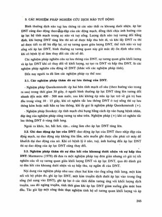 3. CẤC NGHIỆM PHẤP NGHIÊN cứu DỊCH NÃO TUY DỘNG
Bình thuồng dịch não mỹ lưu thông tù các não thất ra khoang dưới nhện, áp lục
DNT cũng dao động theo nhịp đập của các động mạch, đồng thòi chịu ánh huóng của
áp lục hệ tĩnh mạch trong sọ não và tuy sống. Luông dịch não tuy tuông đói hằng
định, khi lượng DNT tăng lên thì nó sẽ được hấp thu bót đi, và khi lấy DNT ra thì
nó được tiết ra để bù đắp lại, có sụ tuông quan giữa lượng DNT, thế tích não và tuy
sống vối áp lực DNT, bình thường sự tương quan này giũ mức độổn định như trên,
khi có bệnh lý sẻ làm thay đổi các chi sò dó.
Các nghiệm pháp nghiên cứu sụ lưu thông của DNT, sụ tuông quan giũa khói luông
và áp lục DNT khi có thay đồi về khối lượng, sụ tạo ra DNT và hấp thu DNT, là các
nghiệm pháp nghiên cứu động về DNT (khác vối cấc nghiệm pháp tĩnh).
Đến nay nguôi ta đá làm các nghiệm pháp cụ thế sau:
3.1. Các nghiệm pháp tham dò sự lưu thông của DNT.
- Nghiệm pháp Queekentstedt: ép hai bên tĩnh mạch cổ sâu (theo hướng vào trong
ra sau) trong thòi gian 30 giây, ỏ nguôi bình thường áp lục DNT tăng lên tuông đói
nhanh đến mức 400 - 500 mm nước, sau khi không ép nữa áp lục trò về giá trị ban
đầu trong vòng 10 - 15 giây, khi có nghẽn tắc lim thông DNT ỏ tuy sống thì sụ lui!
thông kém hoặc mất hẳn sự lưu thông, khí ấy gọi là nghiệm pháp Queekenstedt (+).
- Nghiệm pháp Stookey: ép tĩnh mạch chù bụng bằng cách ép vào bụng bệnh nhân,
đáp ứng của nghiệm pháp cũng tuông tự nhu trên. Nghiệm pháp (+) khi có nghẽn tắc
lưu thông.DNT ỏ vùng thắt lung.
Ngoài ra khóc, ho, hắt hoi, rặn... cũng làm cho áp lục DNT tăng lên.
3.2. Ghi dao dộng áp lực của DNT: dao động áp lục của DNT theo nhịp đập của
động mạch, sụ dao động này không lốn lắm, nên muốn ghi được cần phải có máy để
khuếch đại dao dộng của nó. Khi có bệnh lý ỏ não, tuy, ảnh huóng đến áp lực DNT
thì sụ dao động của áp lực DNT cũng thay đổi.
3.3. Nghiệm pháp thăm dò sự dàn hổi của khoang đuôi nhện và sự hấp thu
DNT: Marmarou (1978) đã đưa ra một nghiệm pháp tuy đon giản nhung có giá trị tót
nghiên cứu về sụ tuông quan giũa khối lượng DNT và áp lục DNT, qua đó đánh giá
sụ đàn hồi của khoang đuôi nhện và sự hấp thu, sụ ngấm đi của DNT.
Nội dung của nghiệm pháp nhu sau: chọc hai kim vàoống sống thắt lung, một kim
nối vói bộ phận đo, ghi áp lục DNT, một kim truyền dịch đuôi áp lục vào trong óng
sống (bổ sung vào DNT), ghi áp lục ó các thòi điểm tuông ứng vói khối lượng dịch
truyền, sau đó ngùng truyền, tính thòi gian khi áp lục DNT giảm xuống gàn mức ban
đàu. Tác già lập một công thúc thục nghiệm tính hệ số tuông quan khối lượng và áp
245
 