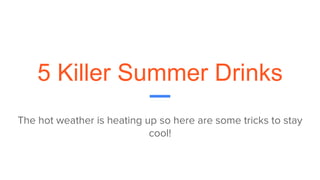 5 Killer Summer Drinks
The hot weather is heating up so here are some tricks to stay
cool!
 