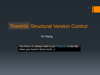 Structural Version Control
You know, it’s always safe to put “Towards” in the title
when you haven’t done much ;-)
Towards
1
Yin Wang
 