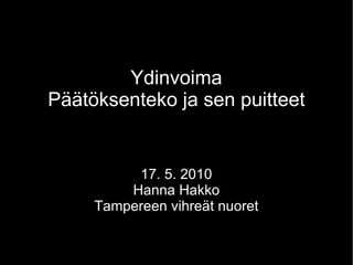 Ydinvoima Päätöksenteko ja sen puitteet 17. 5. 2010 Hanna Hakko Tampereen vihreät nuoret 