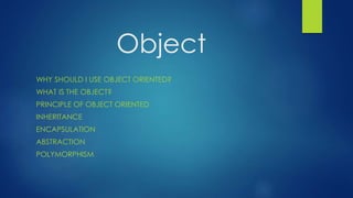 Object
WHY SHOULD I USE OBJECT ORIENTED?
WHAT IS THE OBJECT?
PRINCIPLE OF OBJECT ORIENTED
INHERITANCE
ENCAPSULATION
ABSTRACTION
POLYMORPHISM
 