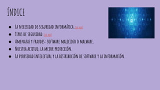 ÍNDICE
● La necesidad de seguridad informática.Clic aquí
● Tipos de seguridad.Clic aquí
● Amenazas y fraudes: software malicioso o malware.
● Nuestra actitud, la mejor protección.
● La propiedad intelectual y la distribución de software y la información.
 