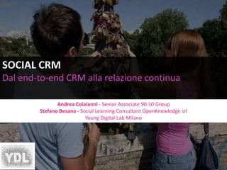 SOCIAL CRM Dal end-to-end CRM alla relazione continua AndreaColaianni -Senior Associate 90:10 Group  StefanoBesana - Social Learning Consultant OpenKnowledgesrl Young Digital Lab Milano  