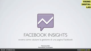 FACEBOOK INSIGHTS
ovvero come valutare la gestione di una pagina Facebook

                        Vincenzo Risi
                    Consultant in Groupm
 