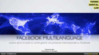 FACEBOOK MULTILANGUAGE
ovvero alcuni trucchi su come gestire una presenza internazionale su Facebook

                                   Vincenzo Risi
                               Consultant in Groupm
 
