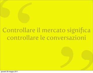 “Controllare il mercato signiﬁca
  controllare le conversazioni




giovedì 26 maggio 2011
 