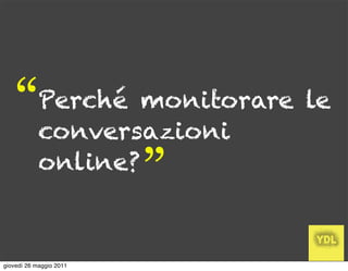 “       Perché monitorare le
            conversazioni
            online?
                         ”
giovedì 26 maggio 2011
 