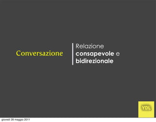 Relazione
           Conversazione   consapevole e
                           bidirezionale




giovedì 26 maggio 2011
 