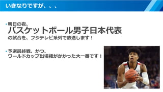 いきなりですが、、、
• 明日の夜、
バスケットボール男子日本代表
の試合を、フジテレビ系列で放送します！
• 予選最終戦、かつ、
ワールドカップ出場権がかかった大一番です！
2
 