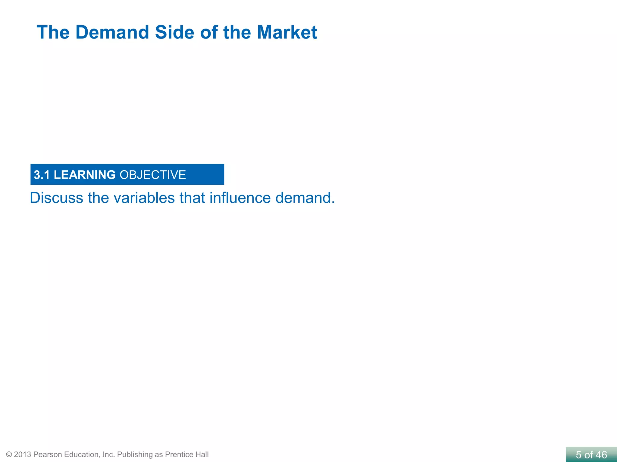 5 of 46© 2013 Pearson Education, Inc. Publishing as Prentice Hall
Discuss the variables that influence demand.
3.1 LEARNING OBJECTIVE
The Demand Side of the Market
 
