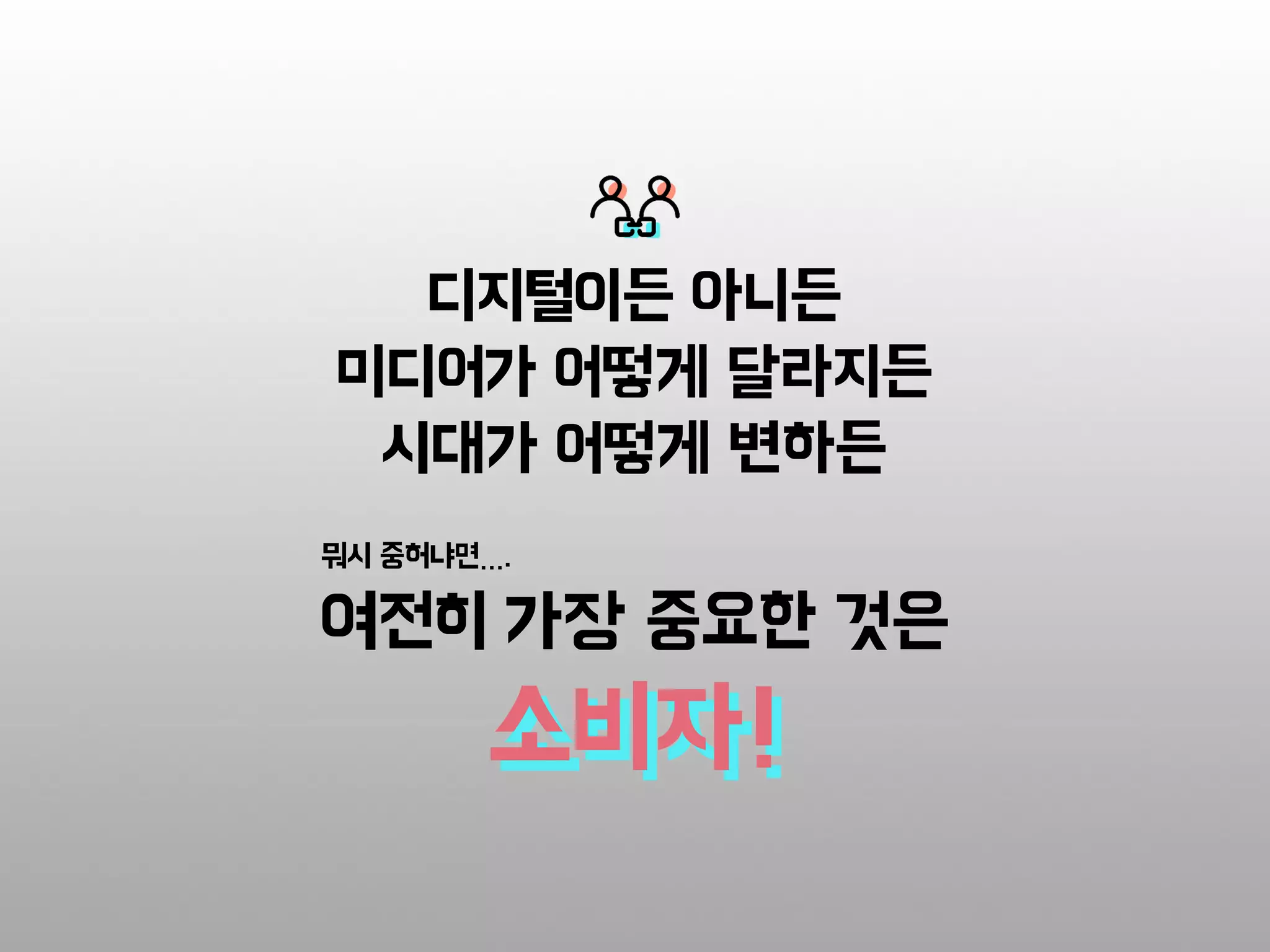 소비자!
여전히 가장 중요한 것은
뭐시 중허냐면….
디지털이든 아니든
미디어가 어떻게 달라지든
시대가 어떻게 변하든
소비자!
 