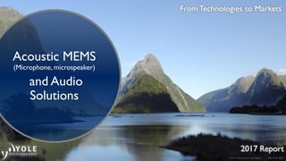 March © 2017
From Technologies to Markets
2017 Report
Acoustic MEMS
(Microphone, microspeaker)
and Audio
Solutions
Picture: Milford Sound, New Zealand
 
