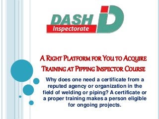 A RIGHT PLATFORM FOR YOU TO ACQUIRE
TRAINING AT PIPPING INSPECTOR COURSE
Why does one need a certificate from a
reputed agency or organization in the
field of welding or piping? A certificate or
a proper training makes a person eligible
for ongoing projects.
 