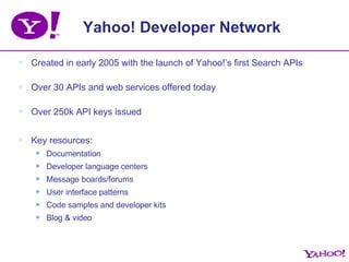 Yahoo! Developer Network <ul><li>Created in early 2005 with the launch of Yahoo!’s first Search APIs </li></ul><ul><li>Ove...