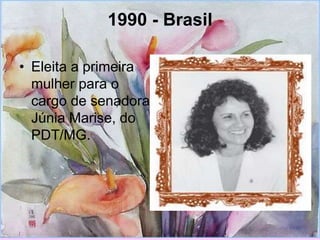 1990 - Brasil
• Eleita a primeira
mulher para o
cargo de senadora:
Júnia Marise, do
PDT/MG.
 