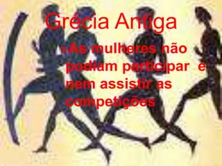 Grécia Antiga
»As mulheres não
podiam participar e
nem assistir as
competições
 